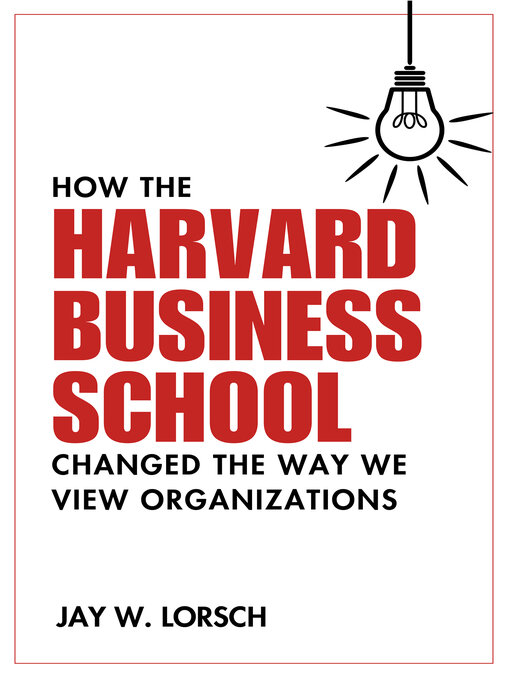 Title details for How the Harvard Business School Changed the Way We View Organizations by Jay W. Lorsch - Available
